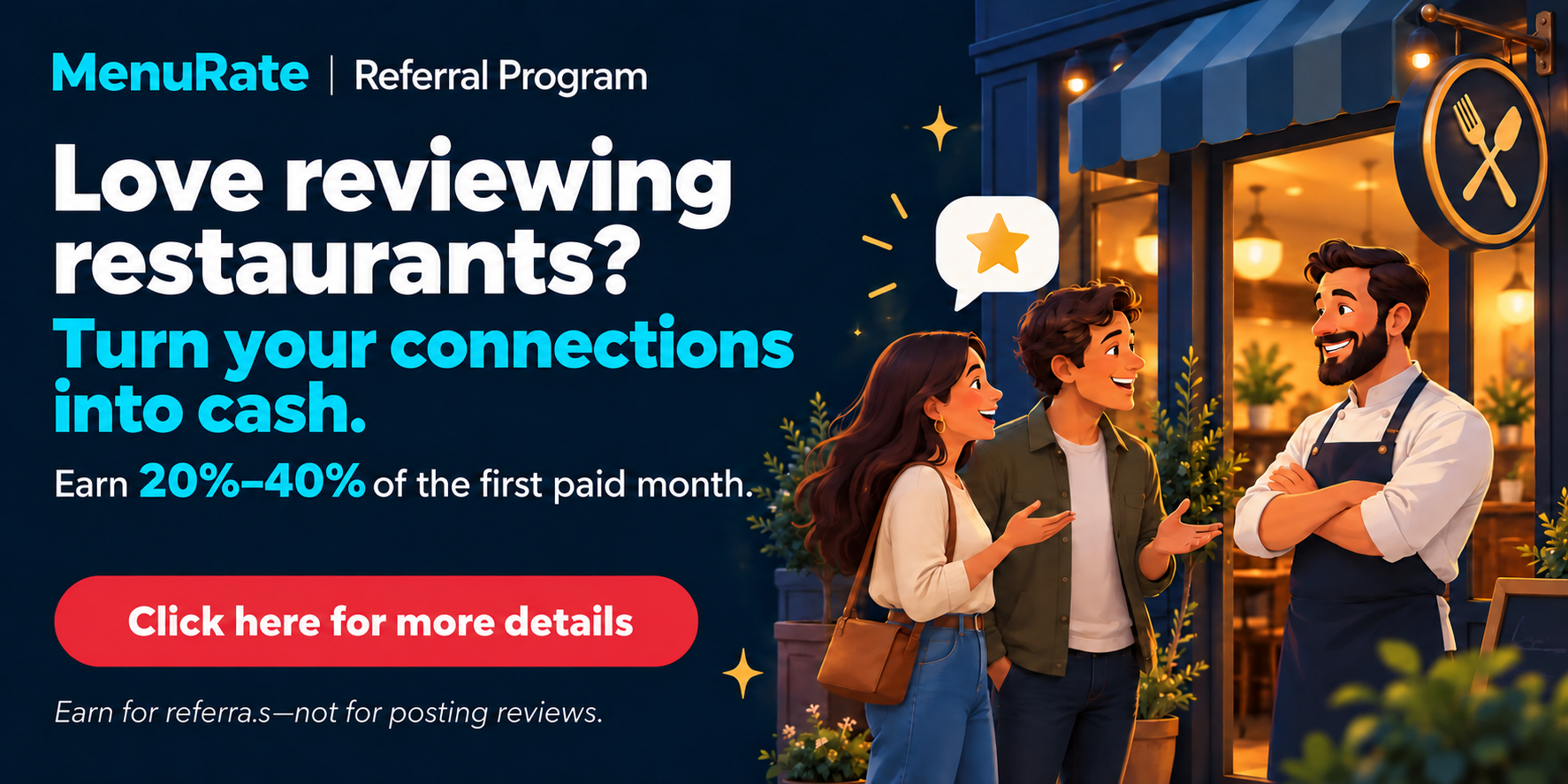 MenuRate affiliate program: Love reviewing restaurants? Turn your connections into cash. Earn 20% to 40% of the first paid month. Earnings are for referrals, not posting reviews.